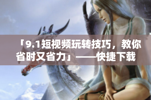 「9.1短视频玩转技巧,教你省时又省力」——快捷下载软件推荐 「9.1短视频玩转技巧,教你省时又省力」——快捷下载软件推荐