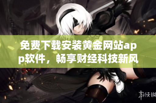 免费下载安装黄金网站app软件，畅享财经科技新风尚！