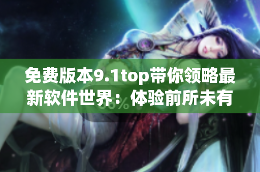 免费版本9.1top带你领略最新软件世界:体验前所未有的创新! 免费版本9.1top带你领略最新软件世界:体验前所未有的创新!