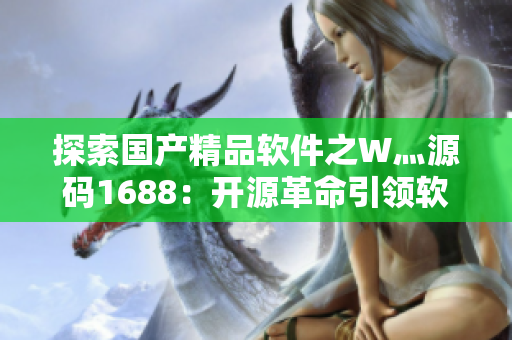 探索国产精品软件之W灬源码1688:开源革命引领软件创新 探索国产精品软件之W灬源码1688:开源革命引领软件创新