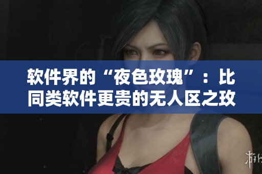 软件界的“夜色玫瑰”:比同类软件更贵的无人区之玫瑰 软件界的“夜色玫瑰”:比同类软件更贵的无人区之玫瑰