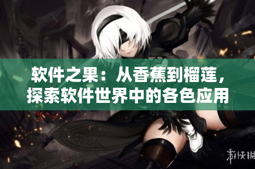 软件之果:从香蕉到榴莲,探索软件世界中的各色应用功能 软件之果:从香蕉到榴莲,探索软件世界中的各色应用功能