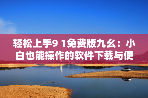 轻松上手9 1免费版九幺：小白也能操作的软件下载与使用指南