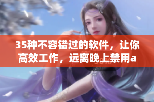 35种不容错过的软件，让你高效工作，远离晚上禁用app焦虑