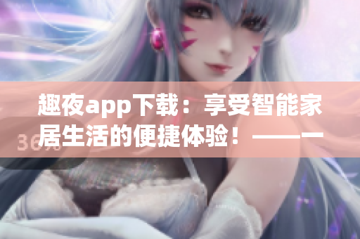 趣夜app下载：享受智能家居生活的便捷体验！——一个软件编辑的点评