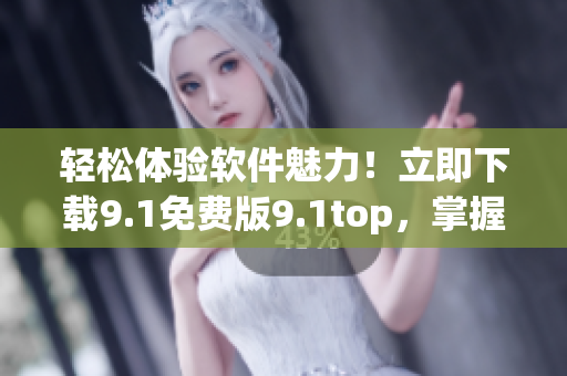 轻松体验软件魅力！立即下载9.1免费版9.1top，掌握最流行软件技巧