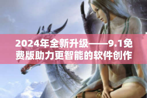 2024年全新升级——9.1免费版助力更智能的软件创作