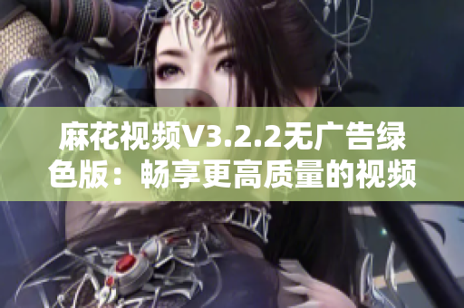 麻花视频V3.2.2无广告绿色版:畅享更高质量的视频观看体验 麻花视频V3.2.2无广告绿色版:畅享更高质量的视频观看体验