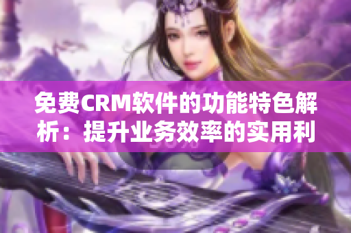免费CRM软件的功能特色解析：提升业务效率的实用利器