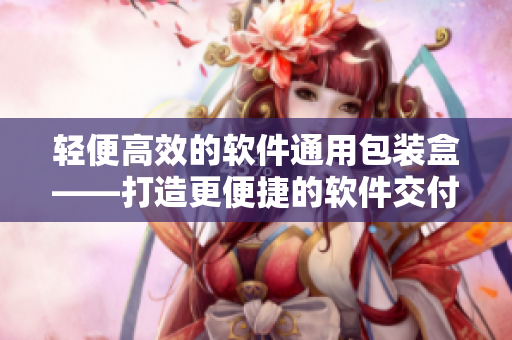 轻便高效的软件通用包装盒——打造更便捷的软件交付方式 轻便高效的软件通用包装盒——打造更便捷的软件交付方式