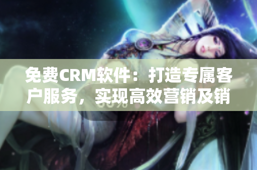 免费CRM软件:打造专属客户服务,实现高效营销及销售管理 免费CRM软件:打造专属客户服务,实现高效营销及销售管理