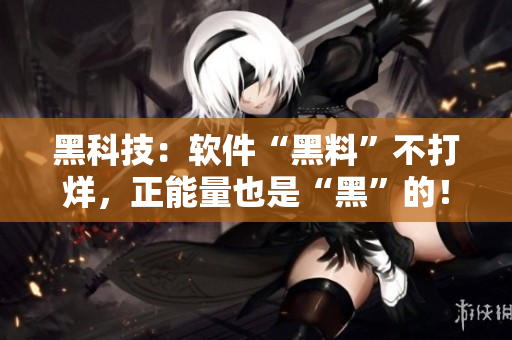 黑科技：软件“黑料”不打烊，正能量也是“黑”的！