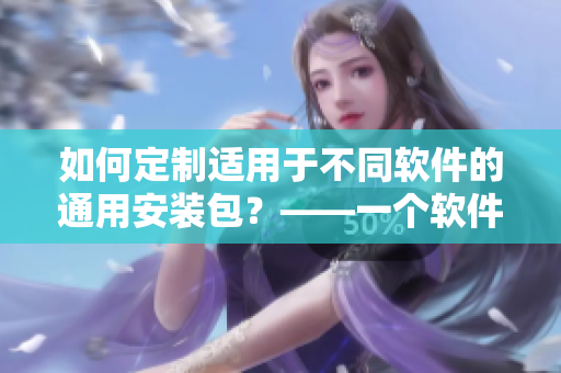 如何定制适用于不同软件的通用安装包?——一个软件编辑的思考 如何定制适用于不同软件的通用安装包?——一个软件编辑的思考