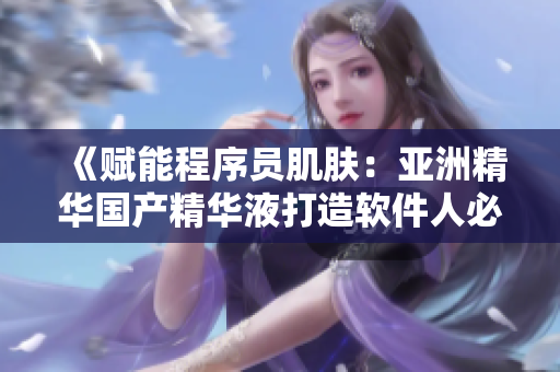 《赋能程序员肌肤:亚洲精华国产精华液打造软件人必备护肤程序》 《赋能程序员肌肤:亚洲精华国产精华液打造软件人必备护肤程序》