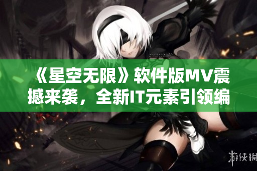 《星空无限》软件版MV震撼来袭，全新IT元素引领编程浪潮！