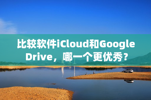 比较软件iCloud和Google Drive,哪一个更优秀? 比较软件iCloud和Google Drive,哪一个更优秀?
