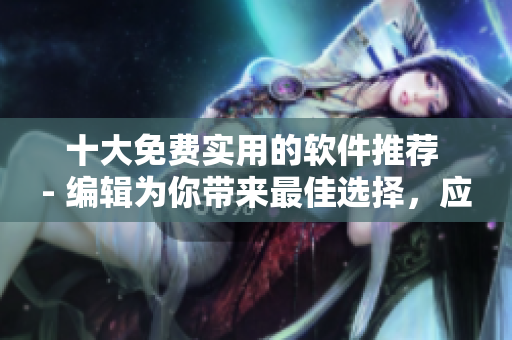 十大免费实用的软件推荐 - 编辑为你带来最佳选择,应对各类任务! 十大免费实用的软件推荐 - 编辑为你带来最佳选择,应对各类任务!