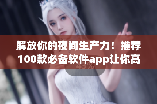 解放你的夜间生产力！推荐100款必备软件app让你高效编程