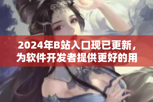 2024年B站入口现已更新，为软件开发者提供更好的用户体验