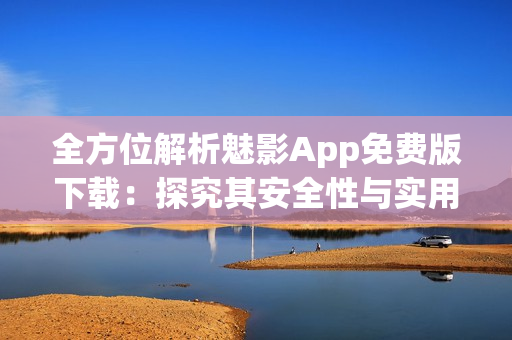 全方位解析魅影App免费版下载：探究其安全性与实用性！