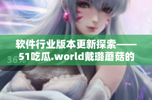 软件行业版本更新探索——51吃瓜.world戴璐蘑菇的启示 软件行业版本更新探索——51吃瓜.world戴璐蘑菇的启示