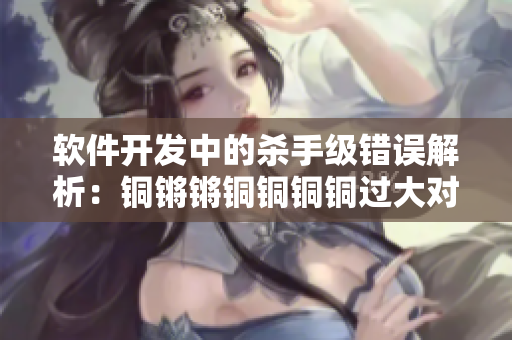 软件开发中的杀手级错误解析：铜锵锵铜铜铜铜过大对性能的影响