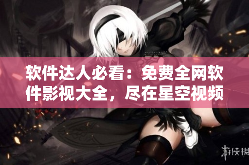 软件达人必看：免费全网软件影视大全，尽在星空视频！