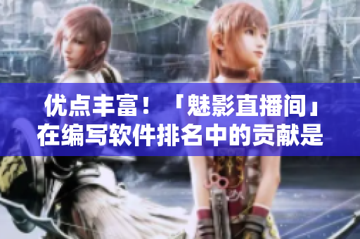 优点丰富!「魅影直播间」在编写软件排名中的贡献是如何的? 优点丰富!「魅影直播间」在编写软件排名中的贡献是如何的?