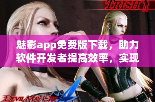 魅影app免费版下载,助力软件开发者提高效率,实现优质软件的创作 魅影app免费版下载,助力软件开发者提高效率,实现优质软件的创作
