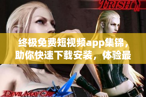 终极免费短视频app集锦，助你快速下载安装，体验最佳软件使用效果
