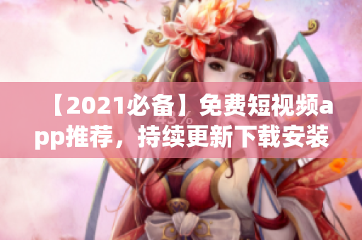 【2021必备】免费短视频app推荐，持续更新下载安装攻略！