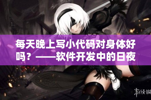 每天晚上写小代码对身体好吗？——软件开发中的日夜奋斗常态