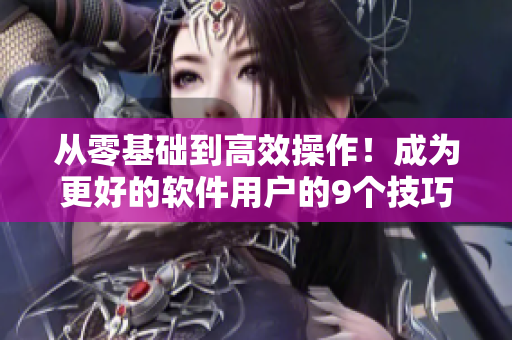 从零基础到高效操作!成为更好的软件用户的9个技巧和方法 从零基础到高效操作!成为更好的软件用户的9个技巧和方法