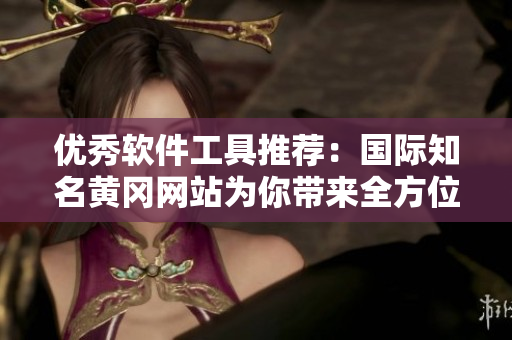 优秀软件工具推荐：国际知名黄冈网站为你带来全方位软件解决方案