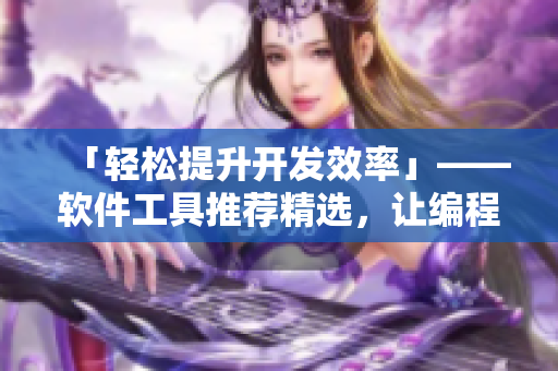 「轻松提升开发效率」——软件工具推荐精选，让编程变得更简单