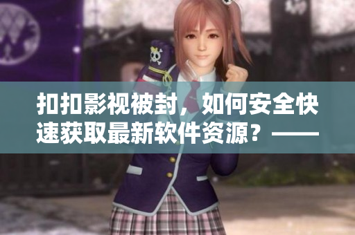 扣扣影视被封，如何安全快速获取最新软件资源？——详解软件资源获取技巧