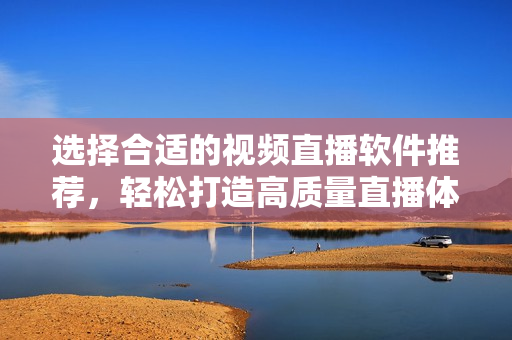 选择合适的视频直播软件推荐,轻松打造高质量直播体验 选择合适的视频直播软件推荐,轻松打造高质量直播体验