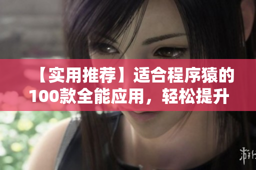 【实用推荐】适合程序猿的100款全能应用，轻松提升工作效率！