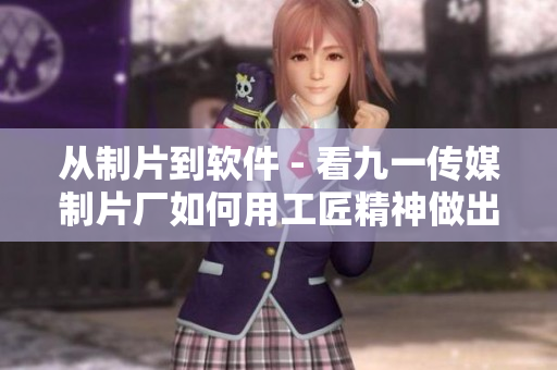 从制片到软件 - 看九一传媒制片厂如何用工匠精神做出优质软件