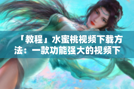 「教程」水蜜桃视频下载方法：一款功能强大的视频下载软件