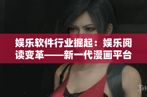 娱乐软件行业掘起：娱乐阅读变革——新一代漫画平台威力登场