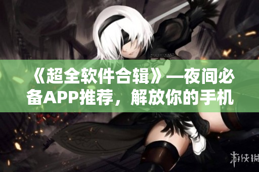 《超全软件合辑》—夜间必备APP推荐,解放你的手机屏幕! 《超全软件合辑》—夜间必备APP推荐,解放你的手机屏幕!