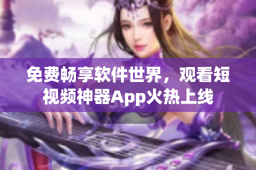 免费畅享软件世界,观看短视频神器App火热上线 免费畅享软件世界,观看短视频神器App火热上线