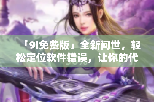 「9I免费版」全新问世，轻松定位软件错误，让你的代码更加出色！