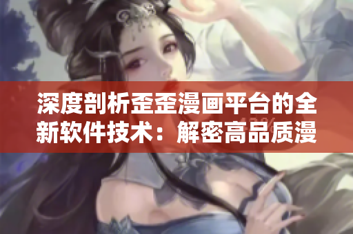 深度剖析歪歪漫画平台的全新软件技术：解密高品质漫画观看体验