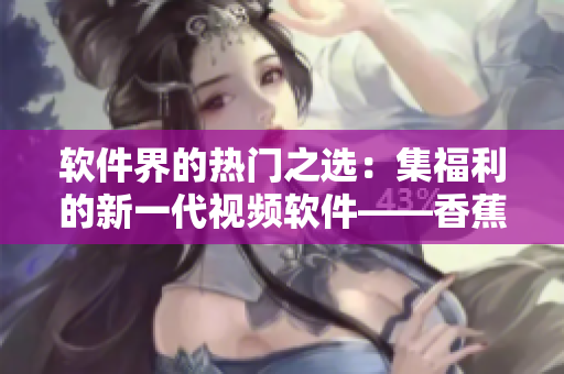 软件界的热门之选:集福利的新一代视频软件——香蕉西瓜草莓茄子 软件界的热门之选:集福利的新一代视频软件——香蕉西瓜草莓茄子