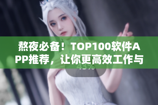 熬夜必备!TOP100软件APP推荐,让你更高效工作与学习! 熬夜必备!TOP100软件APP推荐,让你更高效工作与学习!