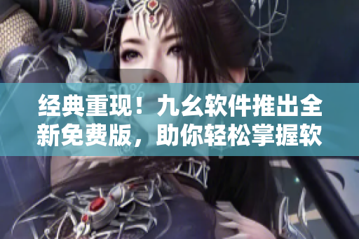 经典重现！九幺软件推出全新免费版，助你轻松掌握软件编程技巧！