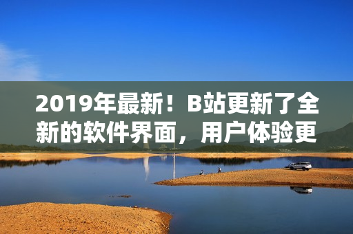 2019年最新！B站更新了全新的软件界面，用户体验更流畅！