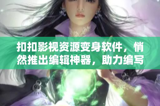扣扣影视资源变身软件，悄然推出编辑神器，助力编写高质量文章